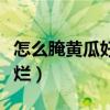 怎么腌黃瓜好吃又不壞（怎樣腌黃瓜好吃還不爛）