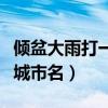 傾盆大雨打一城市名中國城市（傾盆大雨打一城市名）