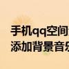 手機(jī)qq空間添加背景音樂(lè)（怎么在qq空間里添加背景音樂(lè)）