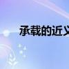 承載的近義詞是什么（承載的近義詞）