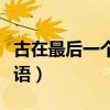 古在最后一個字的成語（最后一個字是古的成語）