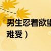 男生忍著欲望有多難受啊（男生忍著欲望有多難受）