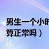 男生一個小時算正常嗎為什么（男生一個小時算正常嗎）