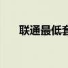 聯(lián)通最低套餐多少錢（聯(lián)通最低套餐）