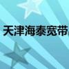 天津海泰寬帶出現(xiàn)什么問題（天津海泰寬帶）
