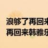 浪夠了再回來韓雅樂為什么不能聽了（浪夠了再回來韓雅樂）