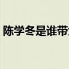 陳學(xué)冬是誰帶大的（陳學(xué)冬大峓是做什么的）