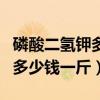 磷酸二氫鉀多少錢一斤才是真貨（磷酸二氫鉀多少錢一斤）