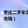 棗莊二手車交易市場怎么樣（棗莊二手車交易市場）