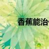 香蕉能治便秘嗎（蒸香蕉治便秘嗎）