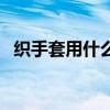 織手套用什么毛線(織手套用什么線最好) 織手套用什么毛線(織手套用什么線最好)