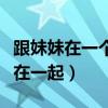 跟妹妹在一個(gè)單位工作好嗎(和親妹妹打工住在一起) 跟妹妹在一個(gè)單位工作好嗎(和親妹妹打工住在一起)