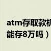 atm存取款機(jī)一次能存多少錢（存取款機(jī)一次能存8萬嗎）