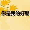 你是我的好朋友舞蹈視頻(你是我的好朋友) 你是我的好朋友舞蹈視頻(你是我的好朋友)