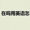 在嗎用英語怎么說地道（在嗎用英語怎么說）