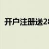 開(kāi)戶注冊(cè)送28元（開(kāi)戶注冊(cè)送36無(wú)需申請(qǐng)）