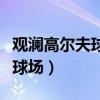 觀瀾高爾夫球場(chǎng)是世界最大的嗎(觀瀾高爾夫球場(chǎng)) 觀瀾高爾夫球場(chǎng)是世界最大的嗎(觀瀾高爾夫球場(chǎng))