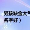 男孩缺金大氣有涵養(yǎng)的名字（命里缺金取什么名字好）