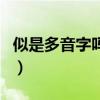 似是多音字嗎可以組成什么詞(似是多音字嗎) 似是多音字嗎可以組成什么詞(似是多音字嗎)