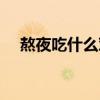 熬夜吃什么對(duì)身體好（吃什么對(duì)身體好）