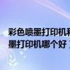 彩色噴墨打印機(jī)和激光打印機(jī)的區(qū)別（彩色激光打印機(jī)和噴墨打印機(jī)哪個好）