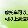 摩托車可以上高速嗎2023最新規(guī)定（摩托車可以上高速嗎）