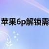 蘋果6p解鎖需要多少錢（蘋果6s解鎖多少錢）