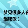 夢(mèng)見很多人在一起吃飯聚餐(夢(mèng)見很多人在一起吃飯) 夢(mèng)見很多人在一起吃飯聚餐(夢(mèng)見很多人在一起吃飯)