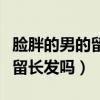 臉胖的男的留什么發(fā)型好看（臉胖的男生適合留長發(fā)嗎）