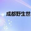成都野生世界哪年成立(成都野生世界) 成都野生世界哪年成立(成都野生世界)