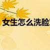 女生怎么洗臉對皮膚好(怎么洗臉對皮膚好) 女生怎么洗臉對皮膚好(怎么洗臉對皮膚好)