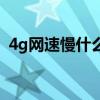 4g網(wǎng)速慢什么原因（4g網(wǎng)絡慢是什么原因）