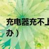 充電器充不上電怎么辦（充電器接觸不良怎么辦）