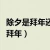 除夕是拜年還是說新年好（除夕拜年還是春節(jié)拜年）