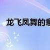 龍飛鳳舞的意思動畫片（龍飛鳳舞的意思）