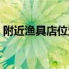 附近漁具店位置在哪里?。ǜ浇鼭O具店位置）
