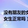 沒有朋友的女生正常嗎怎么回答（沒有朋友的女生正常嗎）