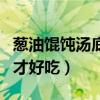 蔥油餛飩湯底怎么調(diào)才好吃（餛飩湯底怎么調(diào)才好吃）