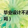 畢業(yè)設(shè)計(jì)不通過的后果（畢業(yè)設(shè)計(jì)有不通過的嗎）