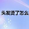 頭發(fā)燙了怎么護理頭發(fā)（頭發(fā)燙了怎么打理）