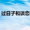 過日子和談戀愛哪個重要（過日子和談戀愛）