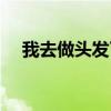 我去做頭發(fā)了什么意思（我去做頭發(fā)了）