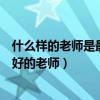 什么樣的老師是最好的老師指什么生肖(什么樣的老師是最好的老師) 什么樣的老師是最好的老師指什么生肖(什么樣的老師是最好的老師)