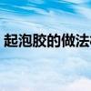 起泡膠的做法材料家里都有(起泡膠的做法) 起泡膠的做法材料家里都有(起泡膠的做法)