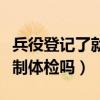 兵役登記了就一定要去體檢嗎（兵役登記后強制體檢嗎）