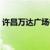 許昌萬(wàn)達(dá)廣場(chǎng)有沒(méi)有胖東來(lái)（許昌萬(wàn)達(dá)廣場(chǎng)）