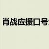 肖戰(zhàn)應(yīng)援口號(hào)大全搞笑（肖戰(zhàn)應(yīng)援口號(hào)大全）