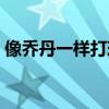 像喬丹一樣打球之街球版（像喬丹一樣打球）