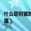 什么是財(cái)富的源泉也是幸福的源泉（什么是財(cái)富）
