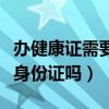 辦健康證需要身份證嗎多少錢（辦健康證需要身份證嗎）